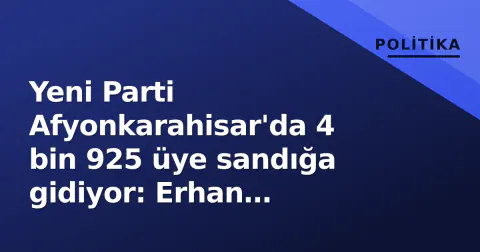 Yeni Parti Afyonkarahisar'da 4 bin 925 üye sandığa gidiyor: Erhan "Birinci parti olacağız" hedefini koydu
