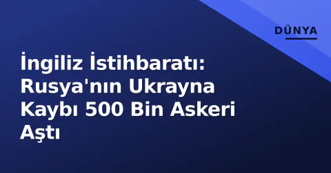 İngiliz İstihbaratı: Rusya'nın Ukrayna Kaybı 500 Bin Askeri Aştı