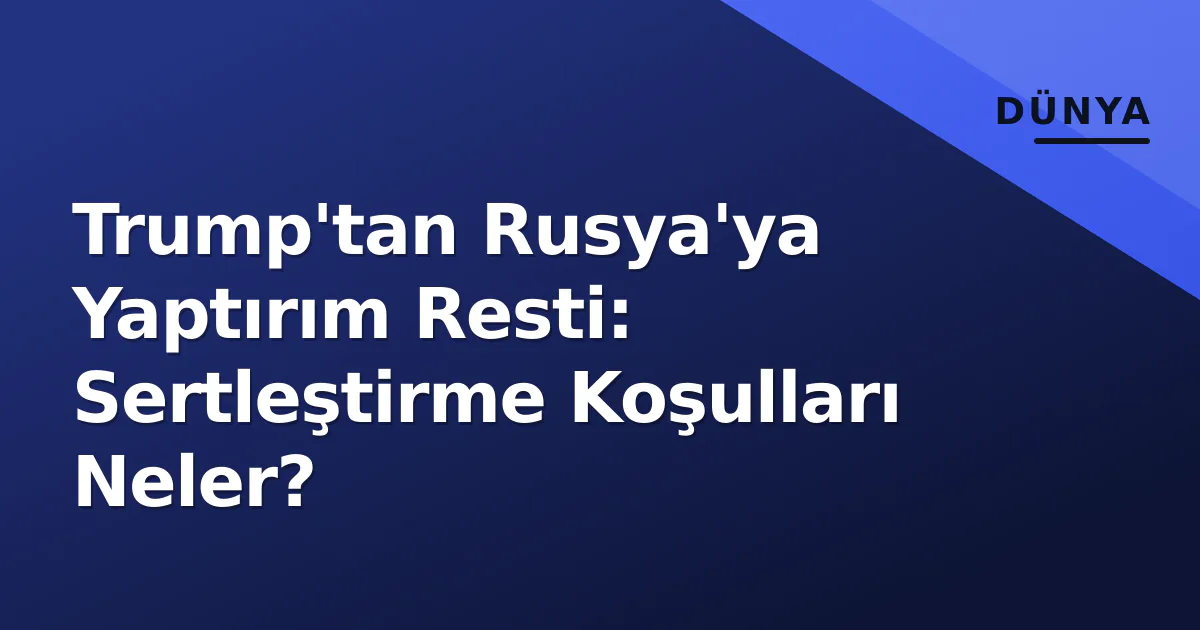 Trump'tan Rusya'ya Yaptırım Resti: Sertleştirme Koşulları Neler? Trump'tan Rusya'ya Yaptırım Resti: Sertleştirme Koşulları Neler?