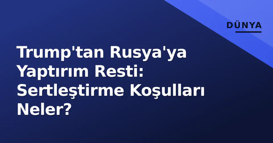 Trump'tan Rusya'ya Yaptırım Resti: Sertleştirme Koşulları Neler? görseli