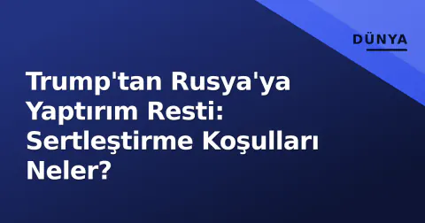 Trump'tan Rusya'ya Yaptırım Resti: Sertleştirme Koşulları Neler?