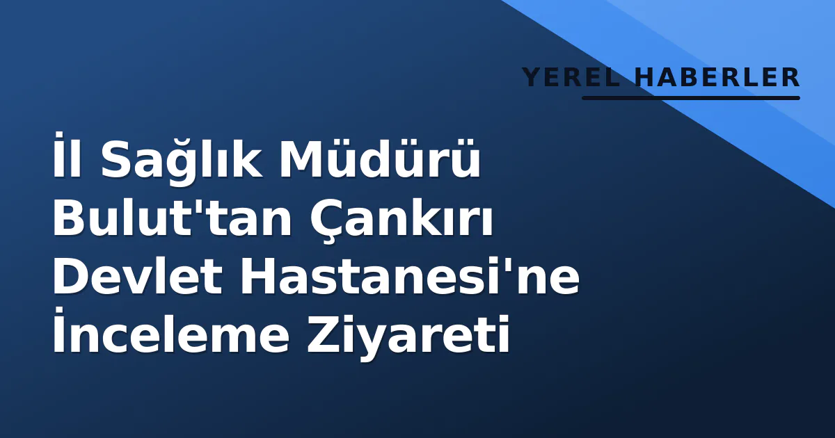 İl Sağlık Müdürü Bulut'tan Çankırı Devlet Hastanesi'ne İnceleme Ziyareti İl Sağlık Müdürü Bulut'tan Çankırı Devlet Hastanesi'ne İnceleme Ziyareti