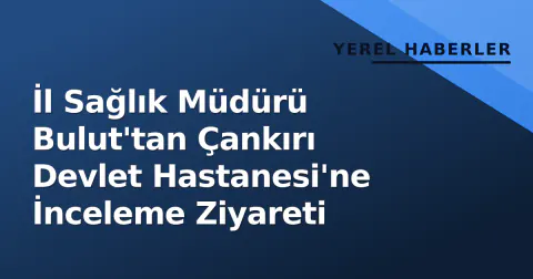 İl Sağlık Müdürü Bulut'tan Çankırı Devlet Hastanesi'ne İnceleme Ziyareti İl Sağlık Müdürü Bulut'tan Çankırı Devlet Hastanesi'ne İnceleme Ziyareti