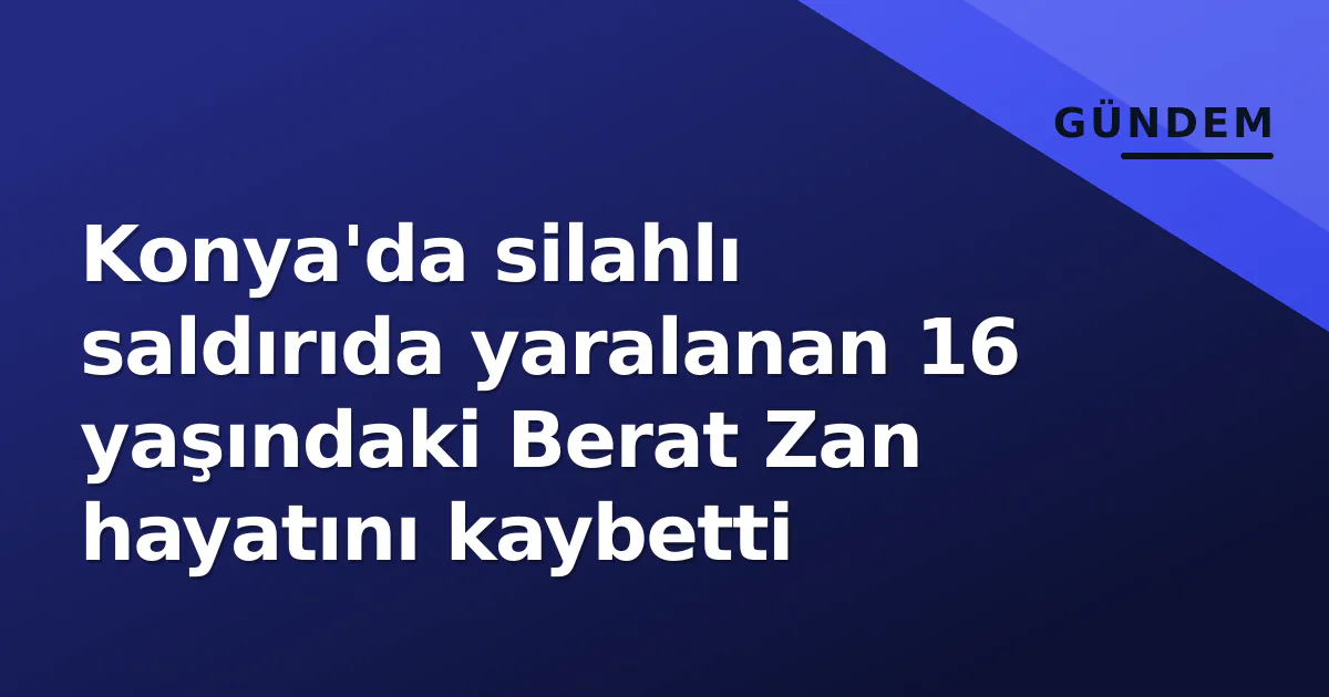 Konya'da silahlı saldırıda yaralanan 16 yaşındaki Berat Zan hayatını kaybetti Konya'da silahlı saldırıda yaralanan 16 yaşındaki Berat Zan hayatını kaybetti