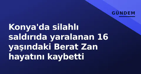 Konya'da silahlı saldırıda yaralanan 16 yaşındaki Berat Zan hayatını kaybetti