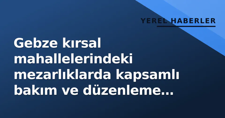 Gebze kırsal mahallelerindeki mezarlıklarda kapsamlı bakım ve düzenleme tamamlandı görseli