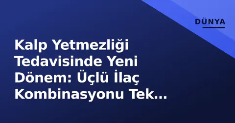 Kalp Yetmezliği Tedavisinde Yeni Dönem: Üçlü İlaç Kombinasyonu Tek Tablette