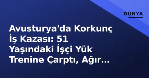 Avusturya'da Korkunç İş Kazası: 51 Yaşındaki İşçi Yük Trenine Çarptı, Ağır Yaralandı