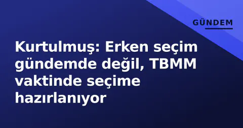 Kurtulmuş: Erken seçim gündemde değil, TBMM vaktinde seçime hazırlanıyor