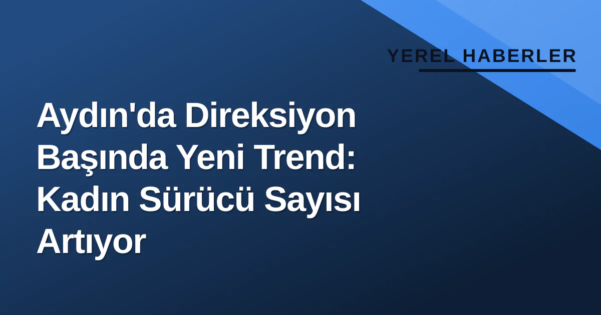 Aydın'da Direksiyon Başında Yeni Trend: Kadın Sürücü Sayısı Artıyor Aydın'da Direksiyon Başında Yeni Trend: Kadın Sürücü Sayısı Artıyor