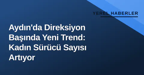 Aydın'da Direksiyon Başında Yeni Trend: Kadın Sürücü Sayısı Artıyor