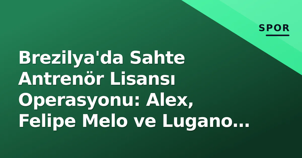 Brezilya'da Sahte Antrenör Lisansı Operasyonu: Alex, Felipe Melo ve Lugano Soruşturma Ağında Brezilya'da Sahte Antrenör Lisansı Operasyonu: Alex, Felipe Melo ve Lugano Soruşturma Ağında