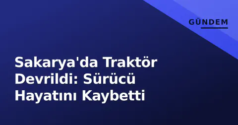 Sakarya'da Traktör Devrildi: Sürücü Hayatını Kaybetti