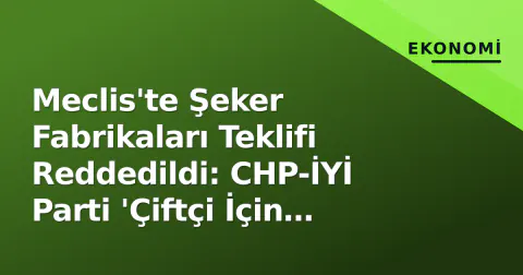 Meclis'te Şeker Fabrikaları Teklifi Reddedildi: CHP-İYİ Parti 'Çiftçi İçin Kayıp' Dedi, Bakanlık Yeni Destek Fiyatını Açıklar mı?