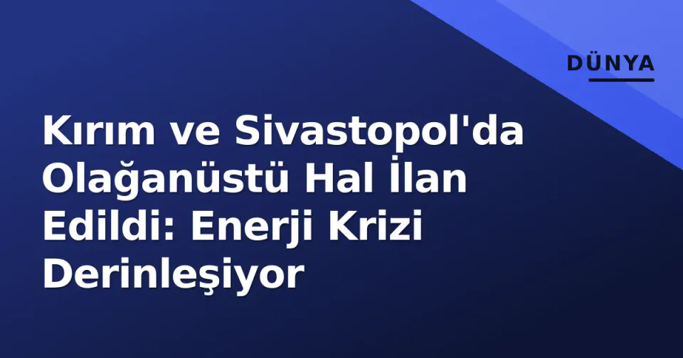 Kırım ve Sivastopol'da Olağanüstü Hal İlan Edildi: Enerji Krizi Derinleşiyor görseli
