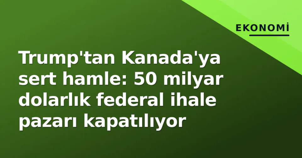 Trump'tan Kanada'ya sert hamle: 50 milyar dolarlık federal ihale pazarı kapatılıyor görseli