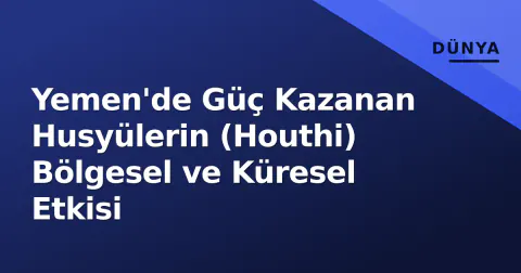 Yemen'de Güç Kazanan Husyülerin (Houthi) Bölgesel ve Küresel Etkisi