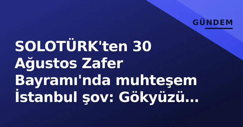 SOLOTÜRK'ten 30 Ağustos Zafer Bayramı'nda muhteşem İstanbul şov: Gökyüzü Türk bayrağına boğuldu görseli