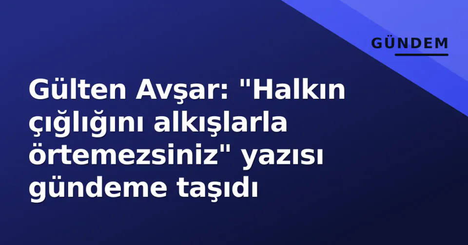 Gülten Avşar: "Halkın çığlığını alkışlarla örtemezsiniz" yazısı gündeme taşıdı görseli
