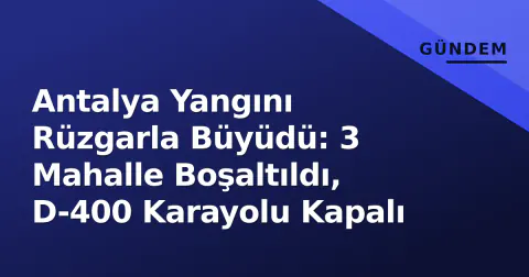 Antalya Yangını Rüzgarla Büyüdü: 3 Mahalle Boşaltıldı, D-400 Karayolu Kapalı