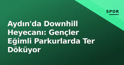Aydın'da Downhill Heyecanı: Gençler Eğimli Parkurlarda Ter Döküyor