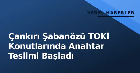 Çankırı Şabanözü TOKİ Konutlarında Anahtar Teslimi Başladı