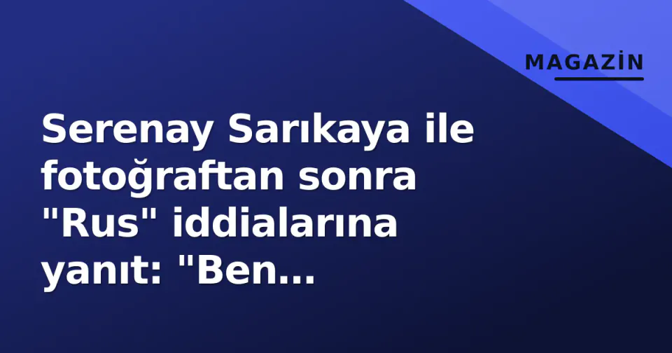 Serenay Sarıkaya ile fotoğraftan sonra "Rus" iddialarına yanıt: "Ben Gaziantepliyim" görseli
