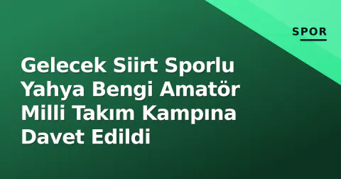 Gelecek Siirt Sporlu Yahya Bengi Amatör Milli Takım Kampına Davet Edildi