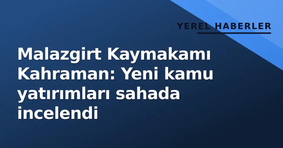 Malazgirt Kaymakamı Kahraman: Yeni kamu yatırımları sahada incelendi görseli