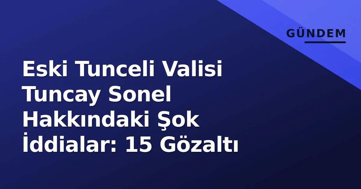 Eski Tunceli Valisi Tuncay Sonel Hakkındaki Şok İddialar: 15 Gözaltı Eski Tunceli Valisi Tuncay Sonel Hakkındaki Şok İddialar: 15 Gözaltı