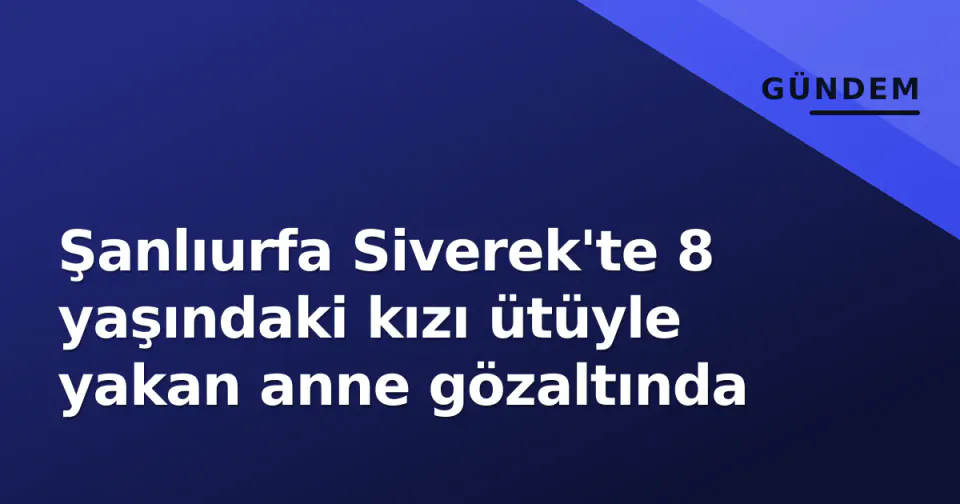 Şanlıurfa Siverek'te 8 yaşındaki kızı ütüyle yakan anne gözaltında görseli