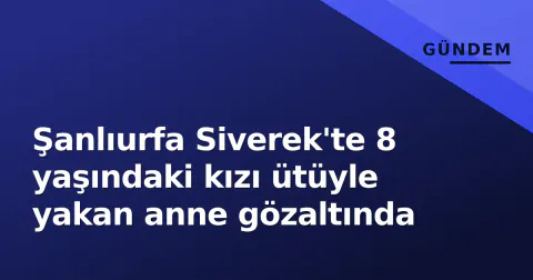 Şanlıurfa Siverek'te 8 yaşındaki kızı ütüyle yakan anne gözaltında