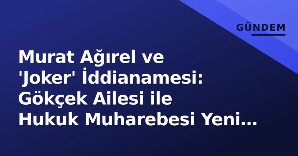 Murat Ağırel ve 'Joker' İddianamesi: Gökçek Ailesi ile Hukuk Muharebesi Yeni Boyut Kazandı görseli