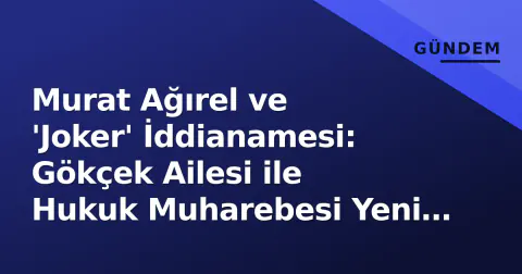 Murat Ağırel ve 'Joker' İddianamesi: Gökçek Ailesi ile Hukuk Muharebesi Yeni Boyut Kazandı