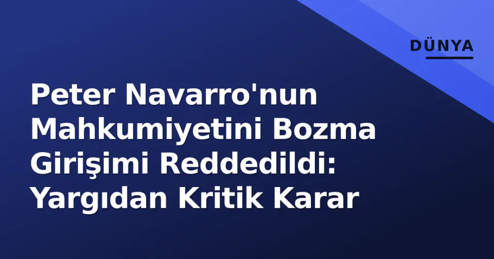 Peter Navarro'nun Mahkumiyetini Bozma Girişimi Reddedildi: Yargıdan Kritik Karar görseli