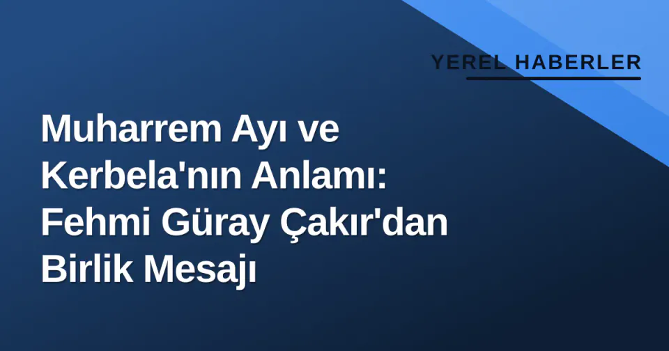 Muharrem Ayı ve Kerbela'nın Anlamı: Fehmi Güray Çakır'dan Birlik Mesajı görseli