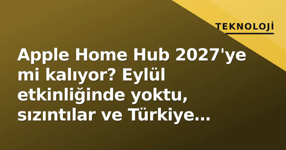 Apple Home Hub 2027'ye mi kalıyor? Eylül etkinliğinde yoktu, sızıntılar ve Türkiye fiyat tahminleri görseli