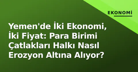 Yemen'de İki Ekonomi, İki Fiyat: Para Birimi Çatlakları Halkı Nasıl Erozyon Altına Alıyor?