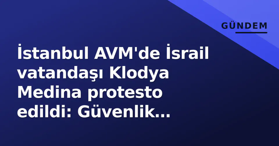 İstanbul AVM'de İsrail vatandaşı Klodya Medina protesto edildi: Güvenlik müdahalesiyle çıkarıldı görseli
