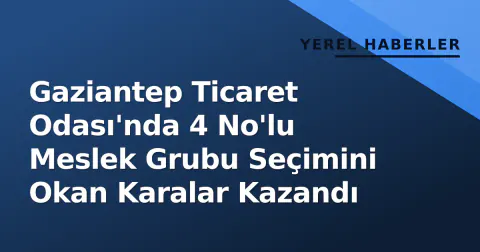 Gaziantep Ticaret Odası'nda 4 No'lu Meslek Grubu Seçimini Okan Karalar Kazandı