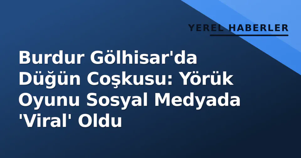 Burdur Gölhisar'da Düğün Coşkusu: Yörük Oyunu Sosyal Medyada 'Viral' Oldu görseli