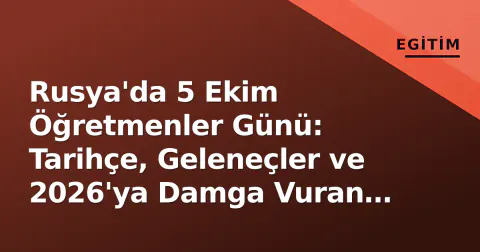 Rusya'da 5 Ekim Öğretmenler Günü: Tarihçe, Geleneçler ve 2026'ya Damga Vuran Eğitim Gündemi