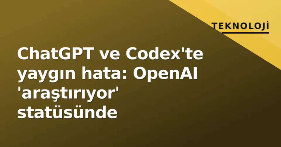 ChatGPT ve Codex'te yaygın hata: OpenAI 'araştırıyor' statüsünde görseli