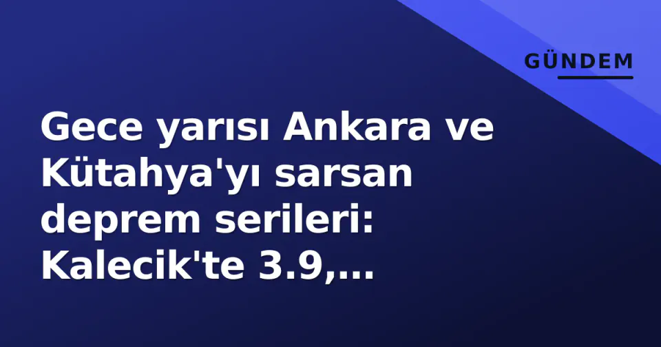 Gece yarısı Ankara ve Kütahya'yı sarsan deprem serileri: Kalecik'te 3.9, Simav'da 3.2 görseli