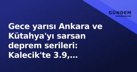 Gece yarısı Ankara ve Kütahya'yı sarsan deprem serileri: Kalecik'te 3.9, Simav'da 3.2