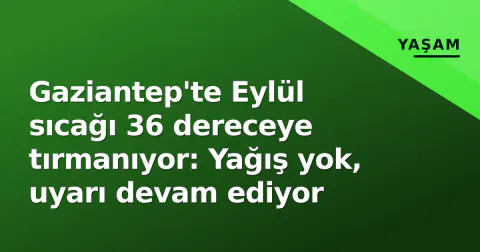 Gaziantep'te Eylül sıcağı 36 dereceye tırmanıyor: Yağış yok, uyarı devam ediyor