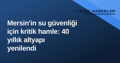 Mersin'in su güvenliği için kritik hamle: 40 yıllık altyapı yenilendi