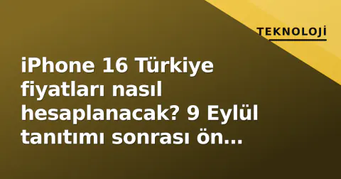 iPhone 16 Türkiye fiyatları nasıl hesaplanacak? 9 Eylül tanıtımı sonrası ön sipariş ve piyasaya çıkış takvimi