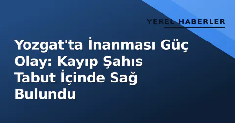 Yozgat'ta İnanması Güç Olay: Kayıp Şahıs Tabut İçinde Sağ Bulundu