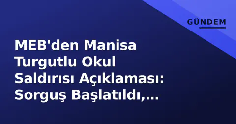 MEB'den Manisa Turgutlu Okul Saldırısı Açıklaması: Sorguş Başlatıldı, Güvenlik Önlemleri Gündemde